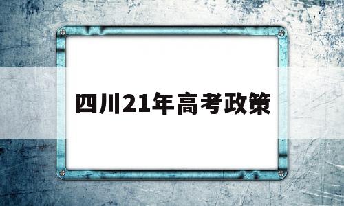 四川21年高考政策,四川省21年高考时间