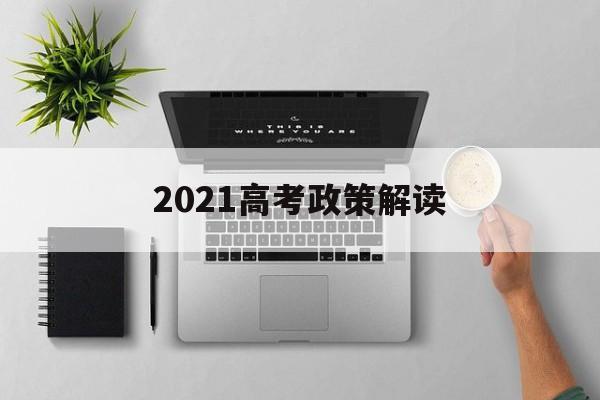 2021高考政策解读,2021最新高考政策解读