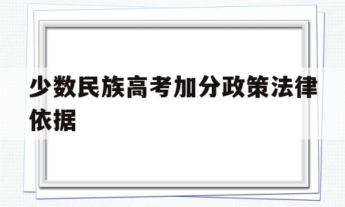 少数民族高考加分政策法律依据,关于少数民族高考加分的政策规定