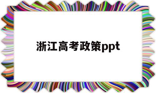 浙江高考政策ppt,浙江高考政策2022选考