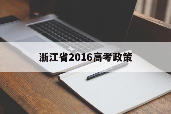 浙江省2016高考政策,2024年浙江省高考政策