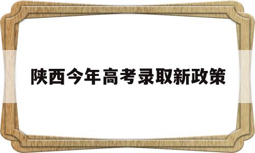 陕西今年高考录取新政策,陕西高考录取最新消息进展