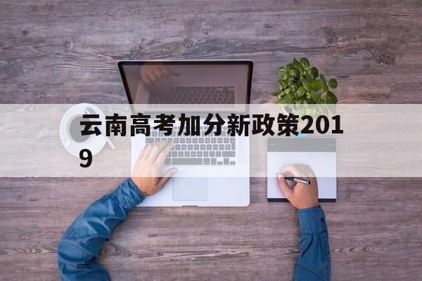 云南高考加分新政策2019,2020年云南高考加分政策最新改革方案