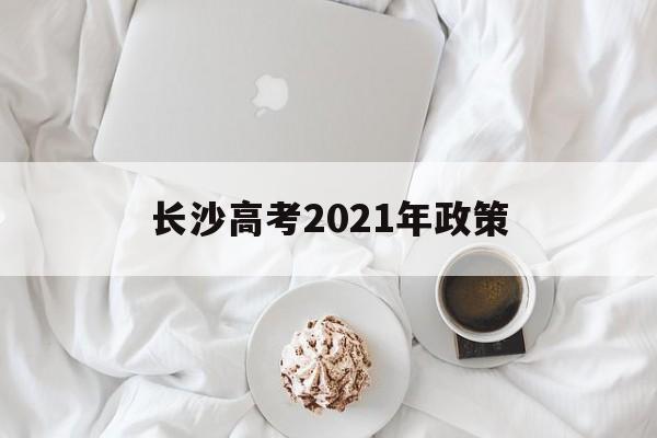 长沙高考2021年政策 湖南省2021年新高考政策