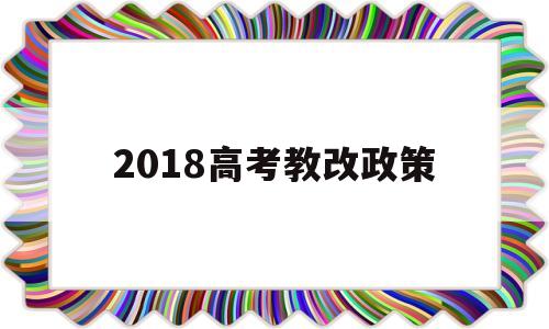 2018高考教改政策,高考改革政策解读及教学改革