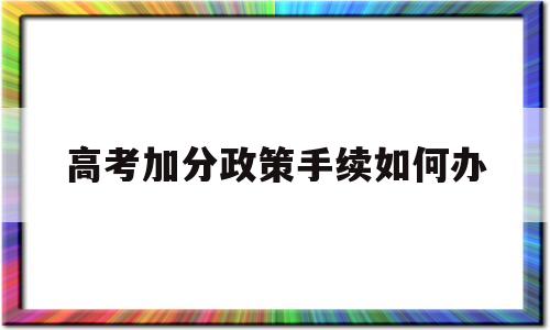 高考加分政策手续如何办,高考加分政策2022河南