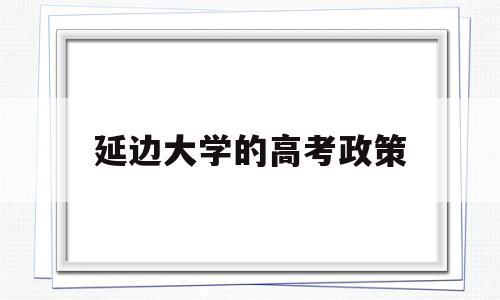 延边大学的高考政策,延边考生最低多少分考延边大学