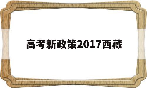 高考新政策2017西藏,西藏高考政策解读最新版