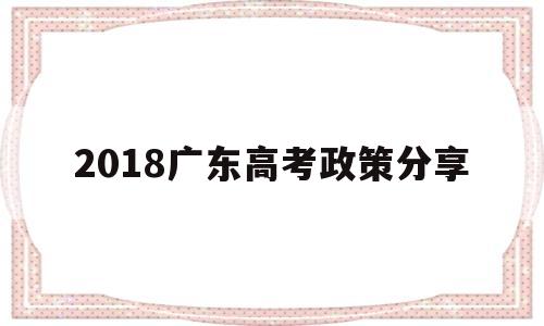 2018广东高考政策分享的简单介绍