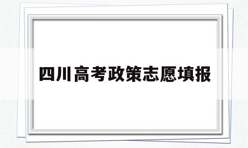 四川高考政策志愿填报 四川省高考志愿填报规则