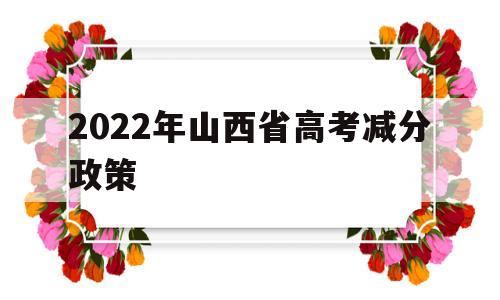 2022年山西省高考减分政策,山西高考少数民族加分政策2021