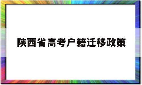 陕西省高考户籍迁移政策,陕西省内各市高考户籍政策