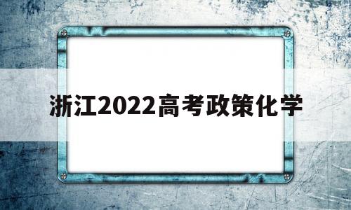 关于浙江2022高考政策化学的信息