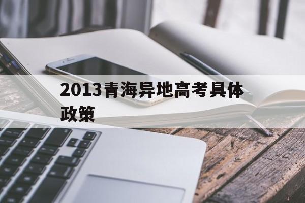 2013青海异地高考具体政策的简单介绍