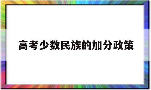 高考少数民族的加分政策 高考少数民族考生加分政策