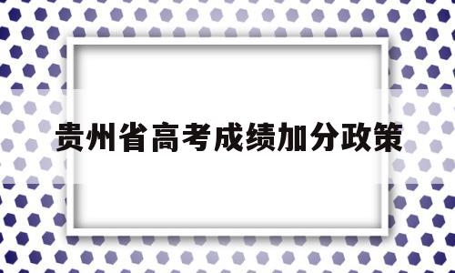 贵州省高考成绩加分政策,贵州省高考加分政策2020公告