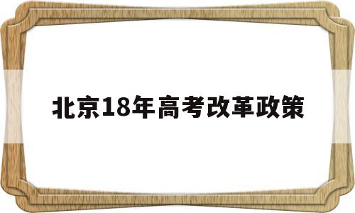 北京18年高考改革政策,2020年北京高考政策 最新改革方案