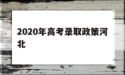 2020年高考录取政策河北 2021年河北高考招生录取政策