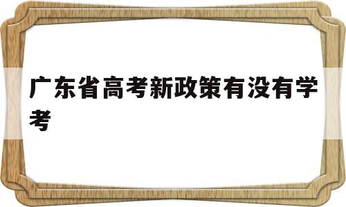 包含广东省高考新政策有没有学考的词条