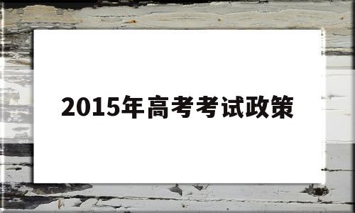 2015年高考考试政策的简单介绍