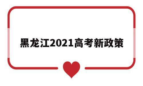 黑龙江2021高考新政策 黑龙江2021年高考招生政策