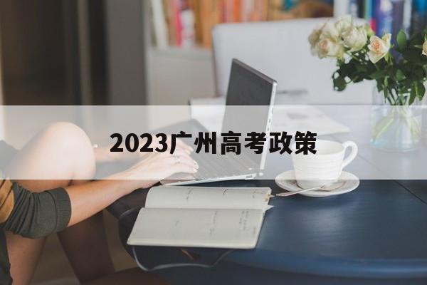 2023广州高考政策,广东2023年高考政策