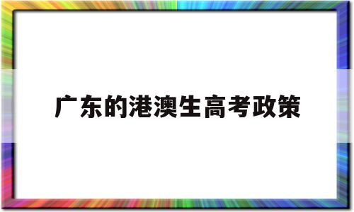 广东的港澳生高考政策,2020年港澳生在内地高考政策