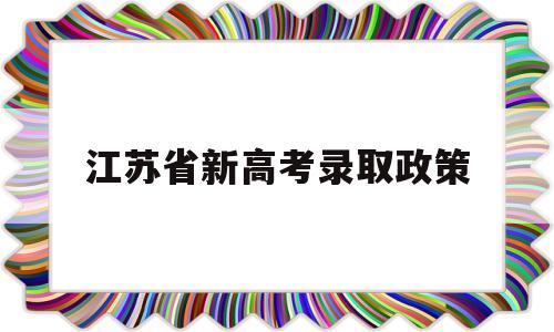 江苏省新高考录取政策 江苏省新高考政策解读专栏