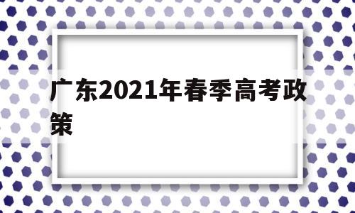 广东2021年春季高考政策,广东2021春季高考招生院校分数线