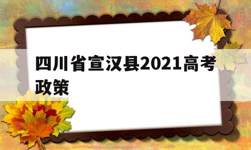 四川省宣汉县2021高考政策,四川省宣汉县高考加分政策2021