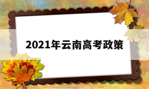 2021年云南高考政策 2021年云南省高考考生