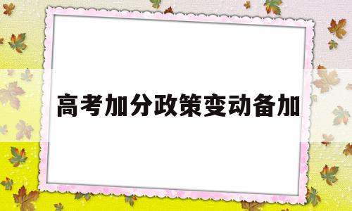 高考加分政策变动备加,高考加分政策有哪些变化