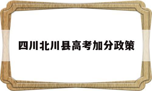 四川北川县高考加分政策,2021年北川户口高考加分政策