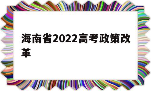 海南省2022高考政策改革 2020年海南省高考政策会变吗