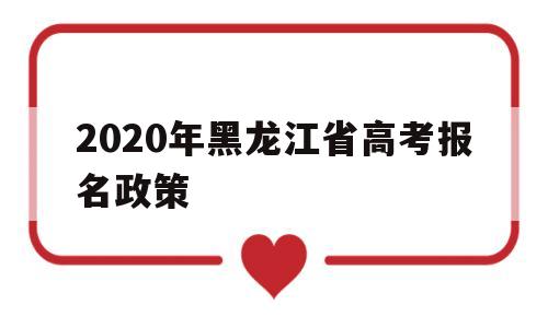 2020年黑龙江省高考报名政策的简单介绍