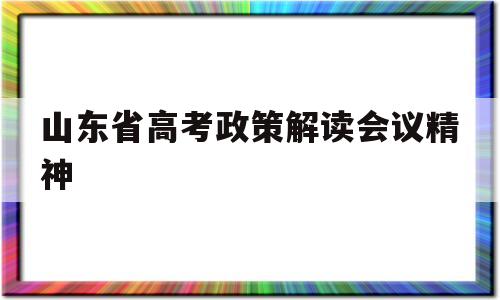 山东省高考政策解读会议精神 山东新高考政策说明会公益讲座