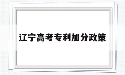 辽宁高考专利加分政策 辽宁高考少数民族加分政策2022