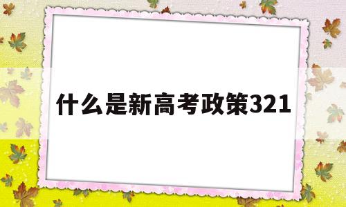 什么是新高考政策321 新高考政策和以前有什么区别