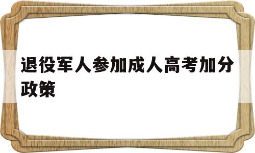 退役军人参加成人高考加分政策 退役士兵参加成人高考的支持政策