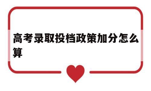 高考录取投档政策加分怎么算,高考加分是投档加分还是加分投档