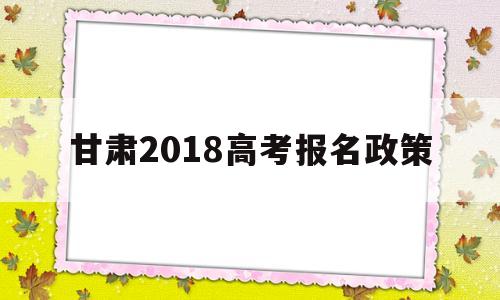 甘肃2018高考报名政策 2020年甘肃省高考报名政策