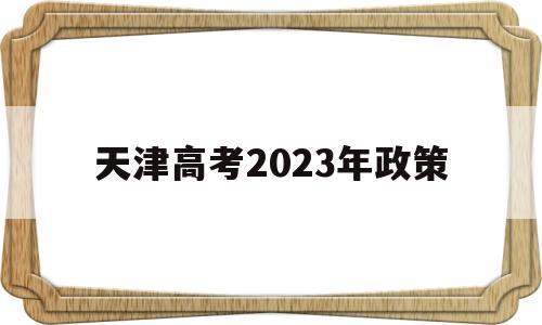 天津高考2023年政策,2021年天津高考新政策
