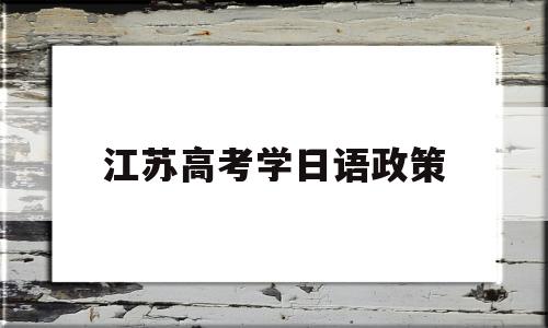 江苏高考学日语政策,江苏高考选日语专业受限制嘛