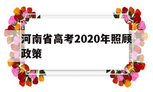 河南省高考2020年照顾政策 2020年河南高考政策有什么变化