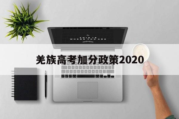 羌族高考加分政策2020 哪些少数民族高考加分政策2020