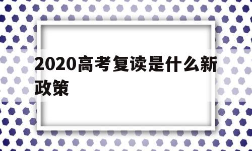 2020高考复读是什么新政策,关于2020年高考改革和复读政策的说明