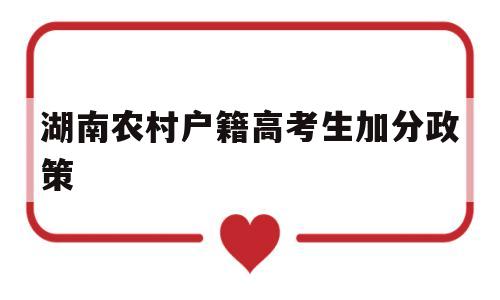 湖南农村户籍高考生加分政策 湖南农村独生子女高考能加分吗