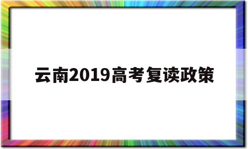 云南2019高考复读政策 2022年云南高考复读政策