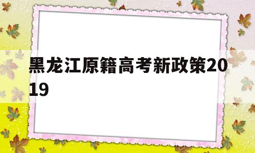 黑龙江原籍高考新政策2019,黑龙江省异地高考新政策2019