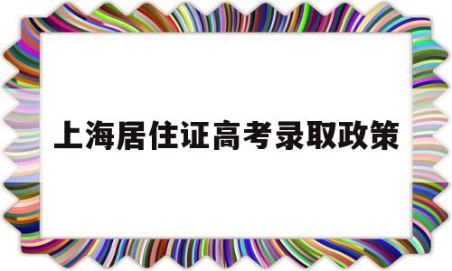 上海居住证高考录取政策 上海市居住证子女可以在上海高考么